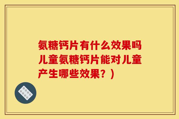 氨糖钙片有什么效果吗儿童氨糖钙片能对儿童产生哪些效果？)