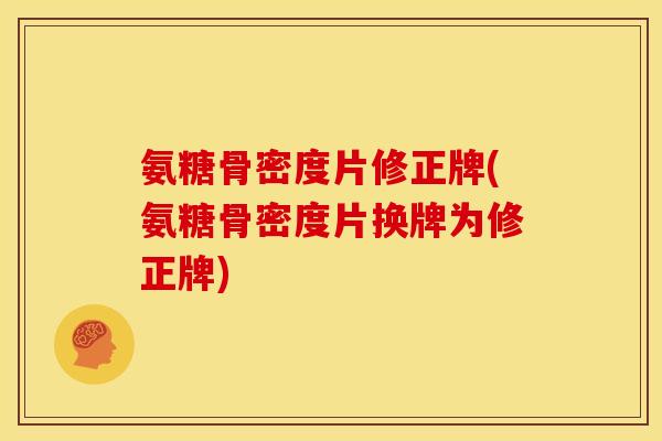 氨糖骨密度片修正牌(氨糖骨密度片换牌为修正牌)