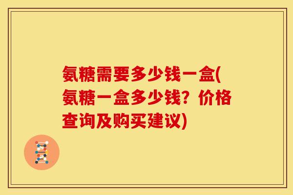氨糖需要多少钱一盒(氨糖一盒多少钱?价格查询及购买建议)-第1张图片-关节骑士 氨糖需要多少钱一盒(氨糖一盒多少钱?价格查询及购买建议)-第1张图片-关节骑士
