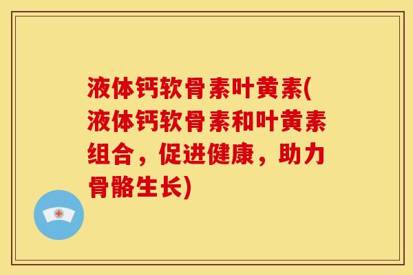 液体钙软骨素叶黄素(液体钙软骨素和叶黄素组合，促进健康，助力骨骼生长)-第1张图片-关节骑士