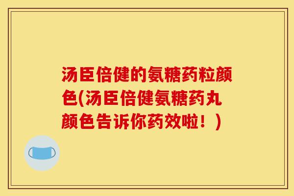 汤臣倍健的氨糖药粒颜色(汤臣倍健氨糖药丸颜色告诉你药效啦！)