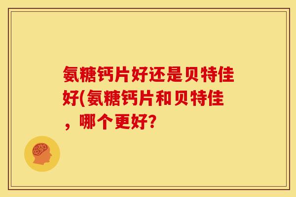 氨糖钙片好还是贝特佳好(氨糖钙片和贝特佳，哪个更好？-第1张图片-关节骑士