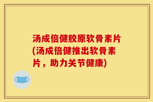 汤成倍健胶原软骨素片(汤成倍健推出软骨素片，助力关节健康)
