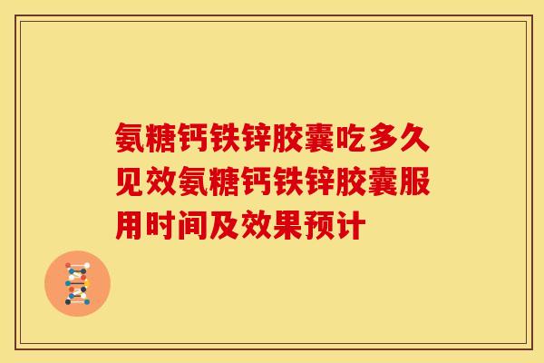 氨糖钙铁锌胶囊吃多久见效氨糖钙铁锌胶囊服用时间及效果预计-第1张图片-关节骑士 氨糖钙铁锌胶囊吃多久见效氨糖钙铁锌胶囊服用时间及效果预计-第1张图片-关节骑士