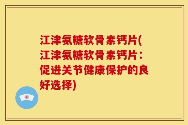 江津氨糖软骨素钙片(江津氨糖软骨素钙片：促进关节健康保护的良好选择)