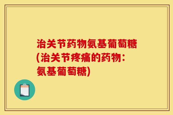 治关节药物氨基葡萄糖(治关节疼痛的药物：氨基葡萄糖)-第1张图片-关节骑士
