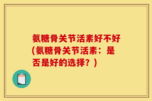 氨糖骨关节活素好不好(氨糖骨关节活素：是否是好的选择？)