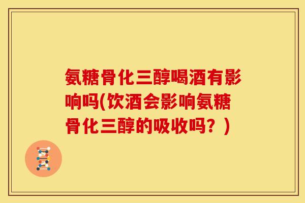 氨糖骨化三醇喝酒有影响吗(饮酒会影响氨糖骨化三醇的吸收吗？)