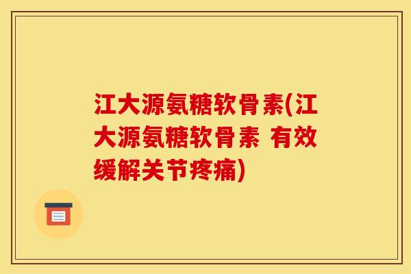 江大源氨糖软骨素(江大源氨糖软骨素 有效缓解关节疼痛)
