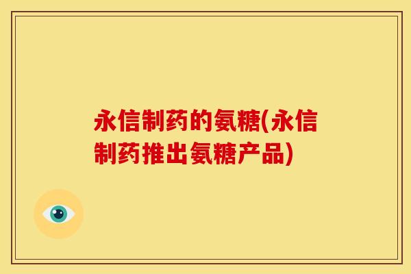 永信制药的氨糖(永信制药推出氨糖产品)