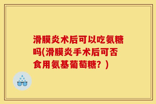滑膜炎术后可以吃氨糖吗(滑膜炎手术后可否食用氨基葡萄糖？)