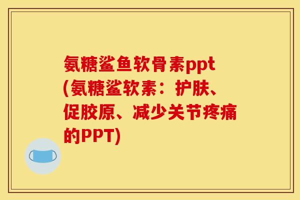 氨糖鲨鱼软骨素ppt(氨糖鲨软素:护肤、促胶原、减少关节疼痛的PPT)-第1张图片-关节骑士 氨糖鲨鱼软骨素ppt(氨糖鲨软素:护肤、促胶原、减少关节疼痛的PPT)-第1张图片-关节骑士
