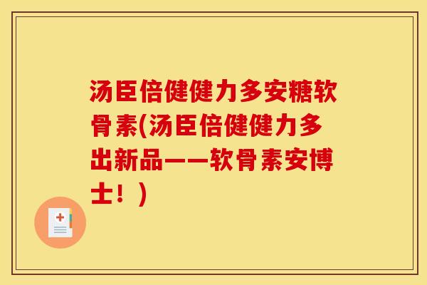汤臣倍健健力多安糖软骨素(汤臣倍健健力多出新品——软骨素安博士！)