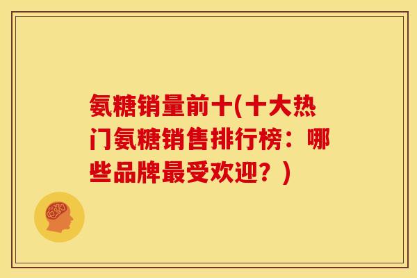 氨糖销量前十(十大热门氨糖销售排行榜:哪些品牌最受欢迎?)-第1张图片-关节骑士 氨糖销量前十(十大热门氨糖销售排行榜:哪些品牌最受欢迎?)-第1张图片-关节骑士