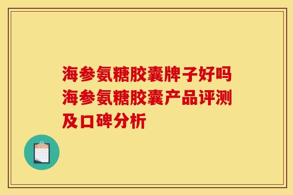 海参氨糖胶囊牌子好吗海参氨糖胶囊产品评测及口碑分析