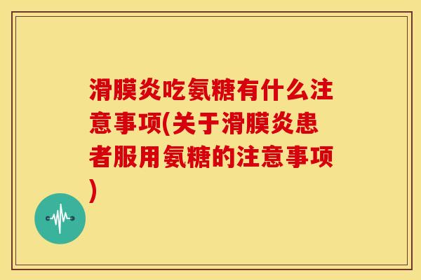 滑膜炎吃氨糖有什么注意事项(关于滑膜炎患者服用氨糖的注意事项)