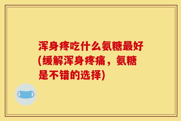 浑身疼吃什么氨糖最好(缓解浑身疼痛，氨糖是不错的选择)