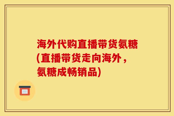海外代购直播带货氨糖(直播带货走向海外，氨糖成畅销品)