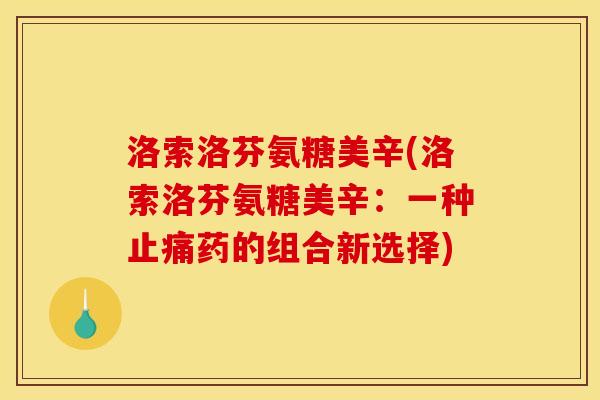 洛索洛芬氨糖美辛(洛索洛芬氨糖美辛：一种止痛药的组合新选择)