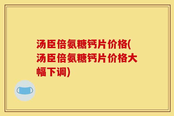 汤臣倍氨糖钙片价格(汤臣倍氨糖钙片价格大幅下调)