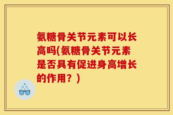 氨糖骨关节元素可以长高吗(氨糖骨关节元素是否具有促进身高增长的作用？)