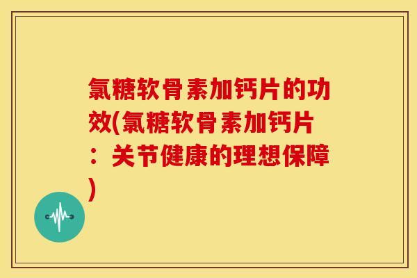 氯糖软骨素加钙片的功效(氯糖软骨素加钙片：关节健康的理想保障)