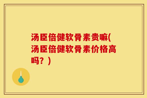 汤臣倍健软骨素贵嘛(汤臣倍健软骨素价格高吗？)