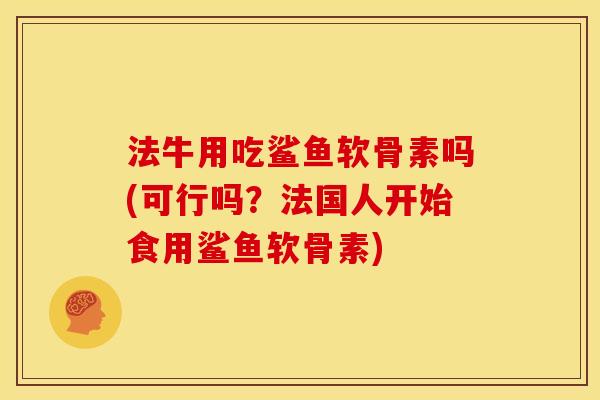 法牛用吃鲨鱼软骨素吗(可行吗？法国人开始食用鲨鱼软骨素)