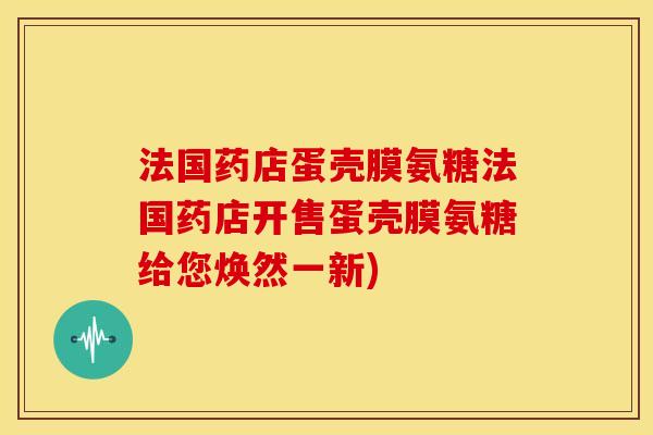 法国药店蛋壳膜氨糖法国药店开售蛋壳膜氨糖给您焕然一新)-第1张图片-关节骑士