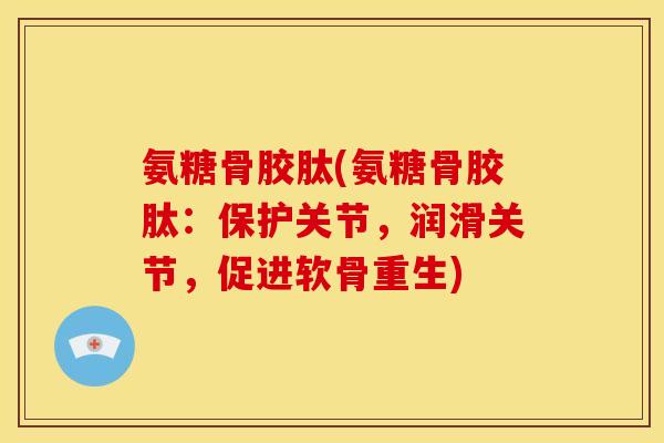 氨糖骨胶肽(氨糖骨胶肽：保护关节，润滑关节，促进软骨重生)