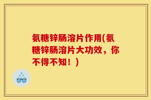 氨糖锌肠溶片作用(氨糖锌肠溶片大功效，你不得不知！)