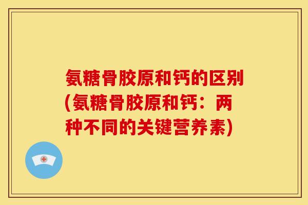 氨糖骨胶原和钙的区别(氨糖骨胶原和钙：两种不同的关键营养素)