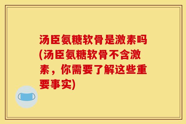 汤臣氨糖软骨是激素吗(汤臣氨糖软骨不含激素，你需要了解这些重要事实)