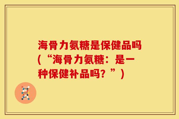 海骨力氨糖是保健品吗(“海骨力氨糖：是一种保健补品吗？”)