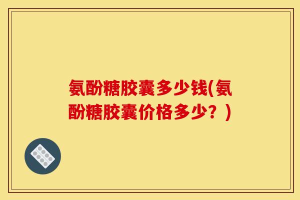 氨酚糖胶囊多少钱(氨酚糖胶囊价格多少？)