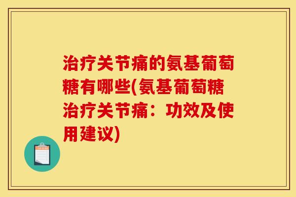 治疗关节痛的氨基葡萄糖有哪些(氨基葡萄糖治疗关节痛：功效及使用建议)