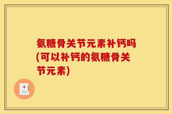 氨糖骨关节元素补钙吗(可以补钙的氨糖骨关节元素)-第1张图片-关节骑士 氨糖骨关节元素补钙吗(可以补钙的氨糖骨关节元素)-第1张图片-关节骑士