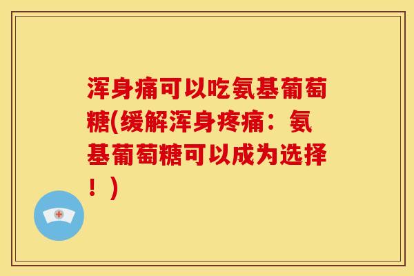 浑身痛可以吃氨基葡萄糖(缓解浑身疼痛：氨基葡萄糖可以成为选择！)