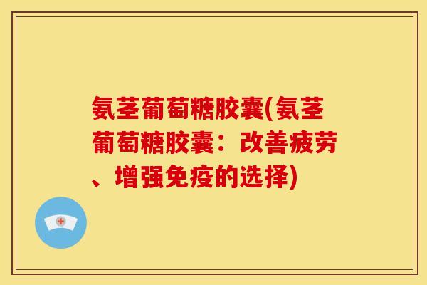 氨茎葡萄糖胶囊(氨茎葡萄糖胶囊：改善疲劳、增强免疫的选择)