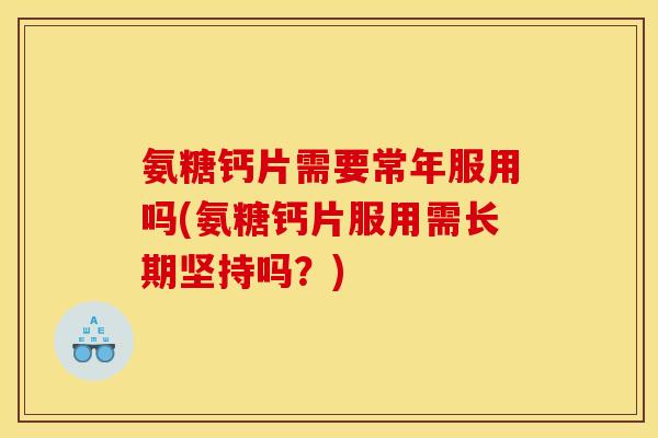 氨糖钙片需要常年服用吗(氨糖钙片服用需长期坚持吗？)
