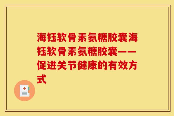 海钰软骨素氨糖胶囊海钰软骨素氨糖胶囊——促进关节健康的有效方式