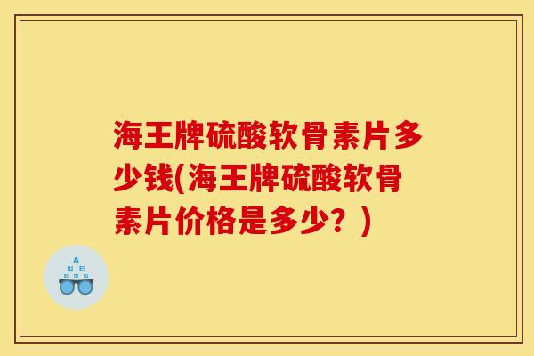 海王牌硫酸软骨素片多少钱(海王牌硫酸软骨素片价格是多少？)