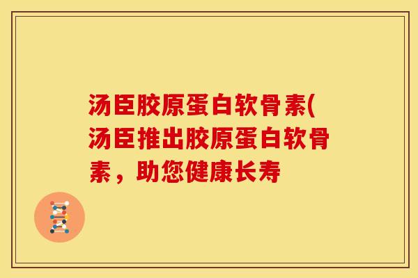 汤臣胶原蛋白软骨素(汤臣推出胶原蛋白软骨素,助您健康长寿-第1张图片-关节骑士 汤臣胶原蛋白软骨素(汤臣推出胶原蛋白软骨素,助您健康长寿-第1张图片-关节骑士