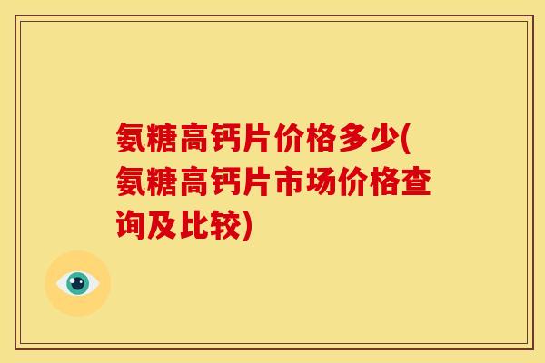 氨糖高钙片价格多少(氨糖高钙片市场价格查询及比较)