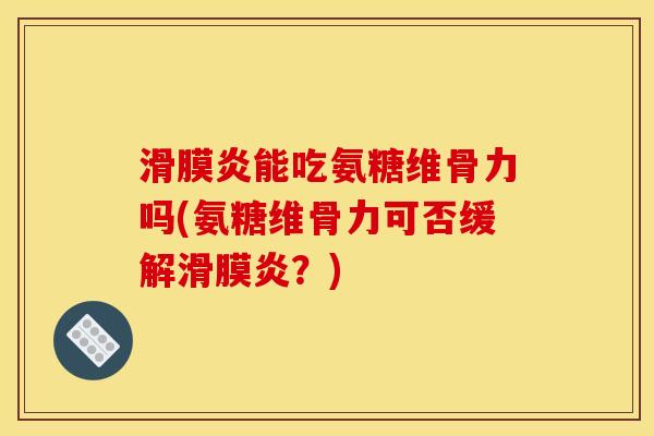 滑膜炎能吃氨糖维骨力吗(氨糖维骨力可否缓解滑膜炎？)