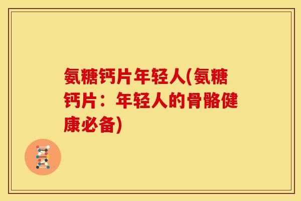 氨糖钙片年轻人(氨糖钙片：年轻人的骨骼健康必备)