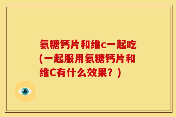 氨糖钙片和维c一起吃(一起服用氨糖钙片和维C有什么效果？)