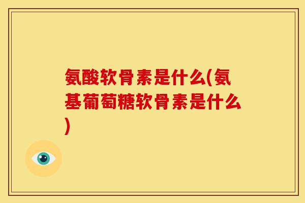 氨酸软骨素是什么(氨基葡萄糖软骨素是什么)