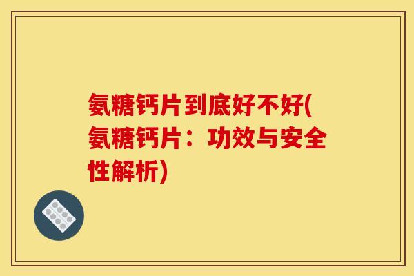 氨糖钙片到底好不好(氨糖钙片:功效与安全性解析)-第1张图片-关节骑士 氨糖钙片到底好不好(氨糖钙片:功效与安全性解析)-第1张图片-关节骑士