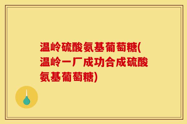 温岭硫酸氨基葡萄糖(温岭一厂成功合成硫酸氨基葡萄糖)